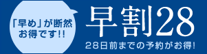 「早め」が断然お得です！！早割28（28日前までの予約がお得！